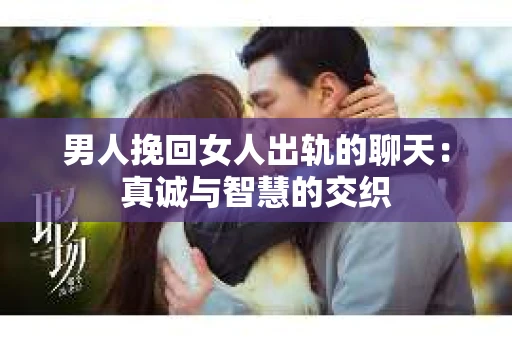 男人挽回女人出轨的聊天：真诚与智慧的交织