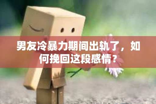 男友冷暴力期间出轨了，如何挽回这段感情？