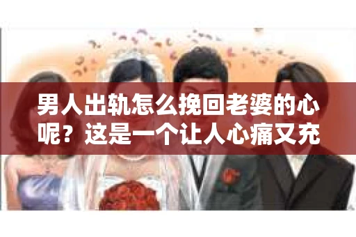 男人出轨怎么挽回老婆的心呢？这是一个让人心痛又充满挑战的问题。在婚姻生活中，出轨无疑是一颗重磅炸弹，它不仅破坏了夫妻间的信任，还可能对家庭造成无法挽回的创伤。那么，当男人出轨后，究竟该如何挽回老婆的心呢？以下是一些实用的建议。
