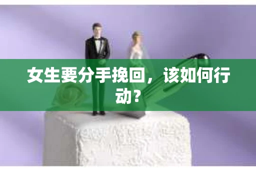 女生要分手挽回，该如何行动？