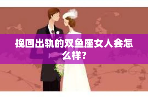挽回出轨的双鱼座女人会怎么样？