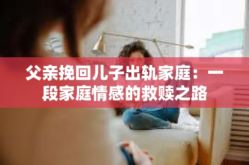 父亲挽回儿子出轨家庭：一段家庭情感的救赎之路