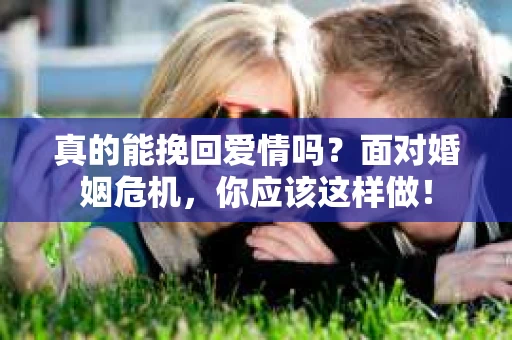 真的能挽回爱情吗？面对婚姻危机，你应该这样做！