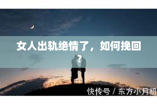 女人出轨绝情了，如何挽回？