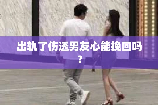 出轨了伤透男友心能挽回吗？