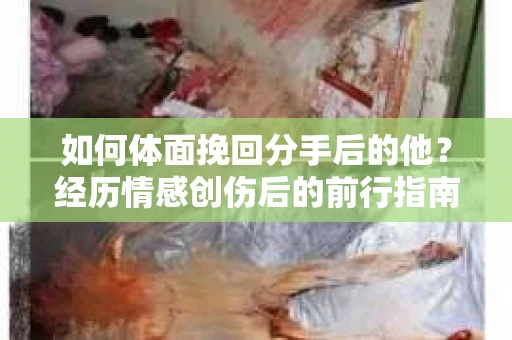 如何体面挽回分手后的他？经历情感创伤后的前行指南