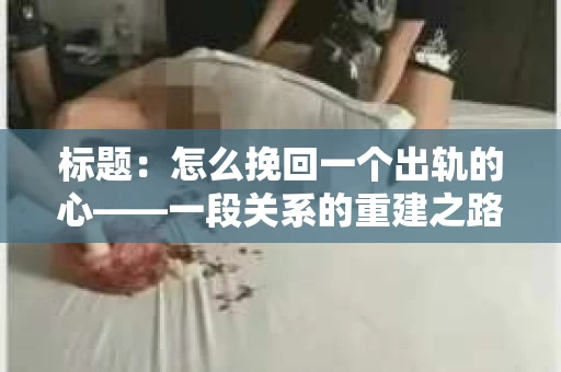 标题：怎么挽回一个出轨的心——一段关系的重建之路