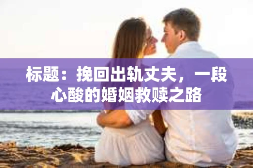 标题：挽回出轨丈夫，一段心酸的婚姻救赎之路