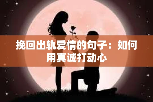 挽回出轨爱情的句子：如何用真诚打动心