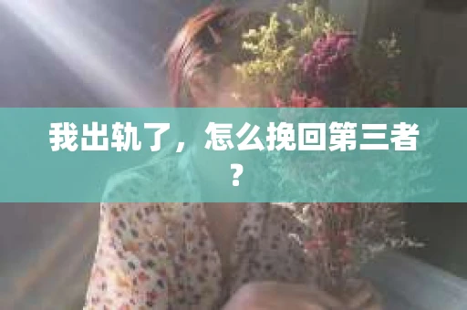 我出轨了，怎么挽回第三者？