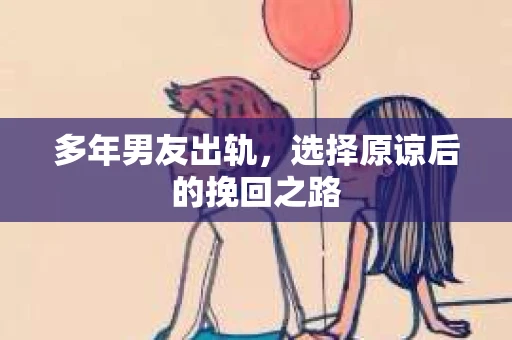 多年男友出轨，选择原谅后的挽回之路
