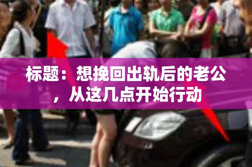 标题：想挽回出轨后的老公，从这几点开始行动