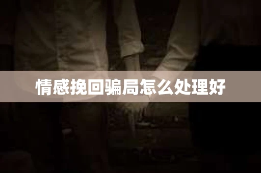 情感挽回骗局怎么处理好