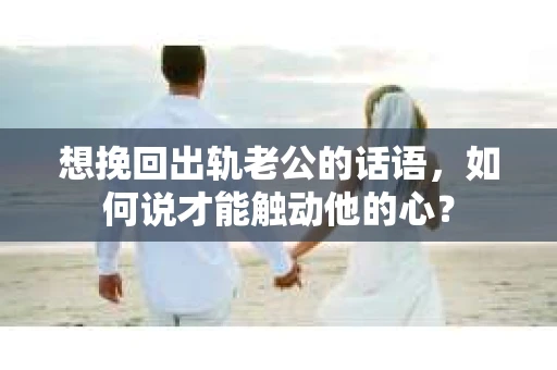 想挽回出轨老公的话语，如何说才能触动他的心？