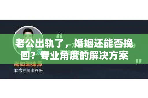 老公出轨了，婚姻还能否挽回？专业角度的解决方案