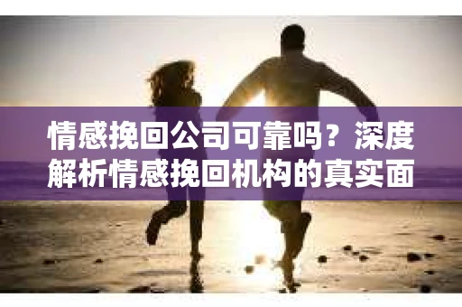 情感挽回公司可靠吗？深度解析情感挽回机构的真实面貌