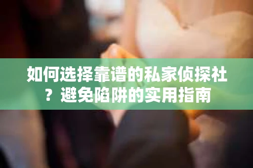 如何选择靠谱的私家侦探社？避免陷阱的实用指南
