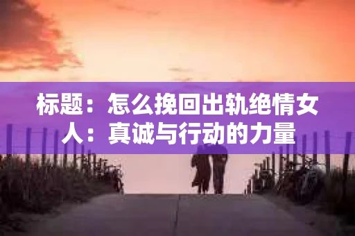 标题：怎么挽回出轨绝情女人：真诚与行动的力量