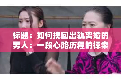 标题：如何挽回出轨离婚的男人：一段心路历程的探索