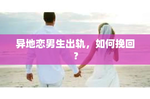 异地恋男生出轨，如何挽回？
