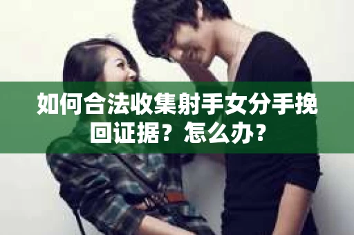 如何合法收集射手女分手挽回证据？怎么办？
