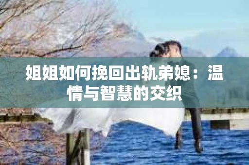 姐姐如何挽回出轨弟媳：温情与智慧的交织
