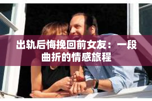 出轨后悔挽回前女友：一段曲折的情感旅程