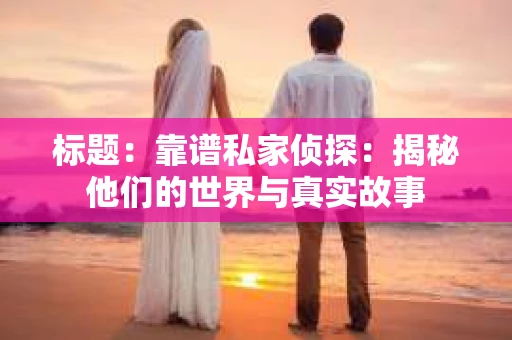 标题：靠谱私家侦探：揭秘他们的世界与真实故事