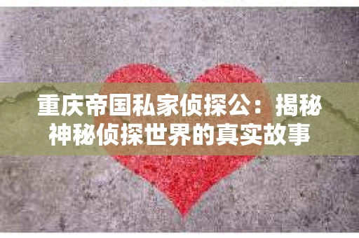 重庆帝国私家侦探公：揭秘神秘侦探世界的真实故事