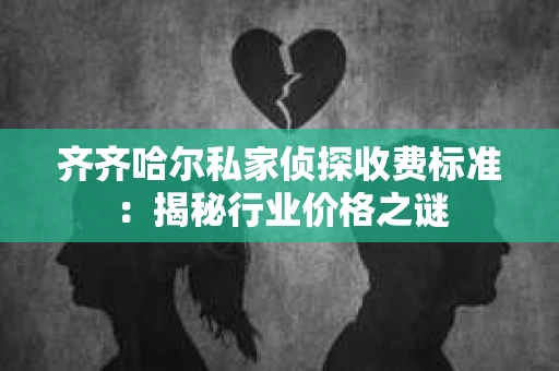 齐齐哈尔私家侦探收费标准：揭秘行业价格之谜