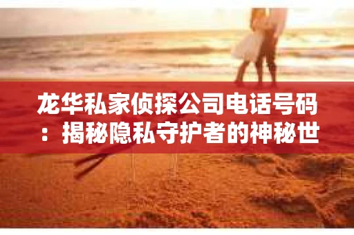 龙华私家侦探公司电话号码：揭秘隐私守护者的神秘世界