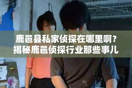 鹿邑县私家侦探在哪里啊？揭秘鹿邑侦探行业那些事儿