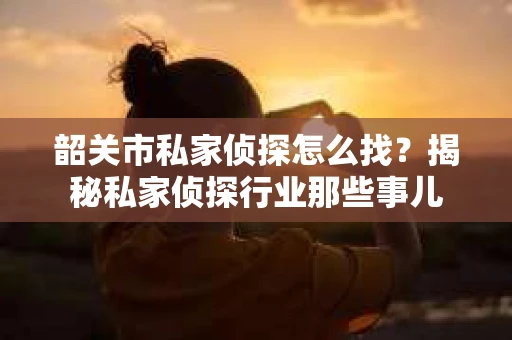 韶关市私家侦探怎么找？揭秘私家侦探行业那些事儿