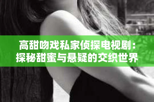 高甜吻戏私家侦探电视剧：探秘甜蜜与悬疑的交织世界