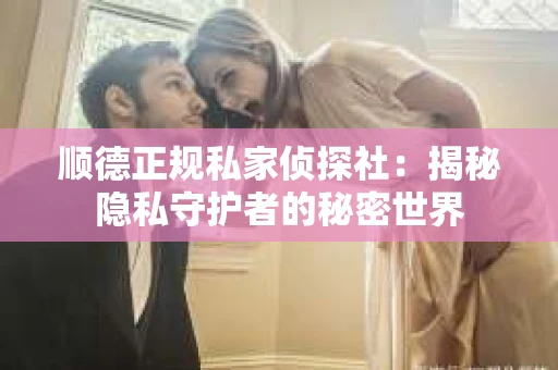 顺德正规私家侦探社：揭秘隐私守护者的秘密世界