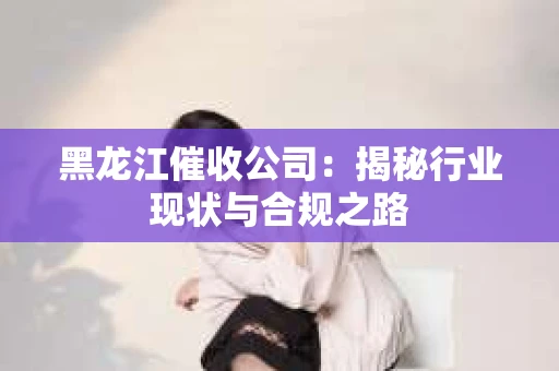黑龙江催收公司：揭秘行业现状与合规之路