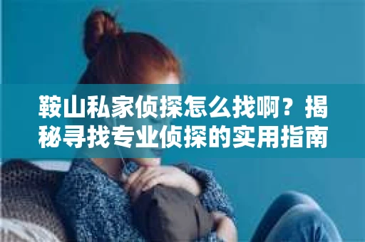 鞍山私家侦探怎么找啊？揭秘寻找专业侦探的实用指南