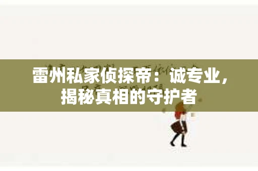 雷州私家侦探帝：诚专业，揭秘真相的守护者