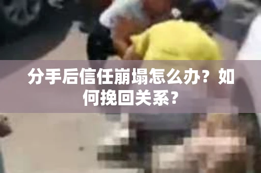 分手后信任崩塌怎么办？如何挽回关系？