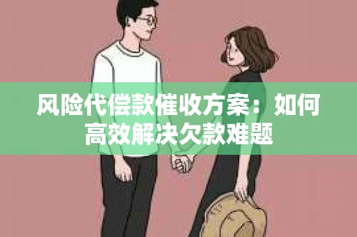 风险代偿款催收方案：如何高效解决欠款难题