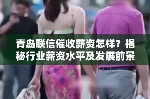 青岛联信催收薪资怎样？揭秘行业薪资水平及发展前景