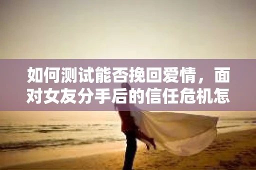 如何测试能否挽回爱情，面对女友分手后的信任危机怎么办？
