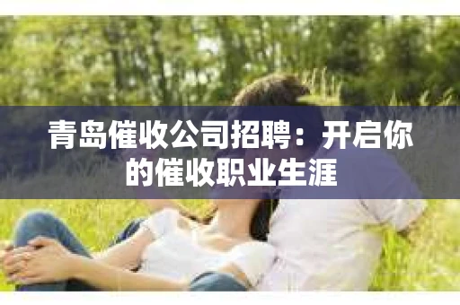青岛催收公司招聘：开启你的催收职业生涯