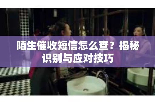 陌生催收短信怎么查？揭秘识别与应对技巧