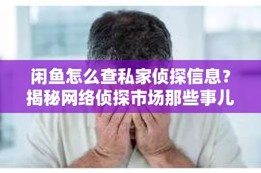 闲鱼怎么查私家侦探信息？揭秘网络侦探市场那些事儿