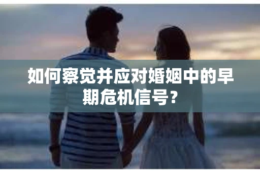 如何察觉并应对婚姻中的早期危机信号？