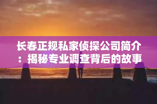 长春正规私家侦探公司简介：揭秘专业调查背后的故事