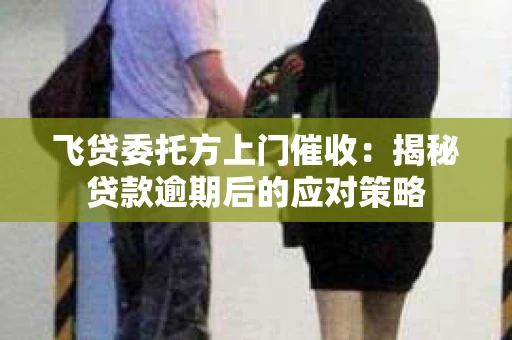 飞贷委托方上门催收：揭秘贷款逾期后的应对策略
