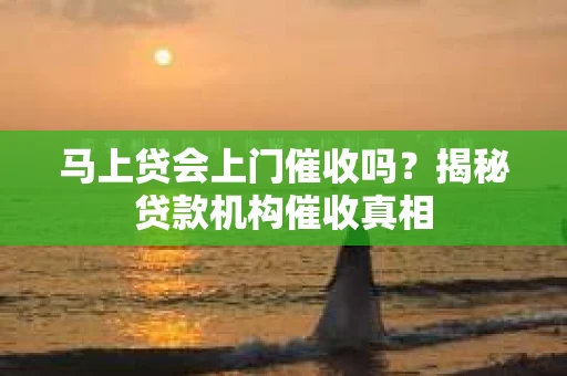 马上贷会上门催收吗？揭秘贷款机构催收真相
