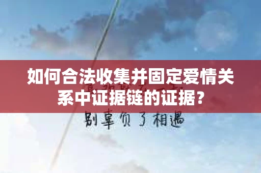 如何合法收集并固定爱情关系中证据链的证据？